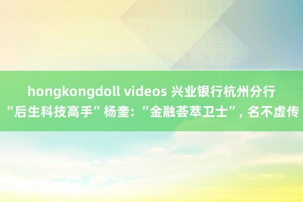 hongkongdoll videos 兴业银行杭州分行“后生科技高手”杨奎: “金融荟萃卫士”， 名不虚传