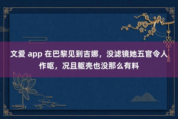 文爱 app 在巴黎见到吉娜，没滤镜她五官令人作呕，况且躯壳也没那么有料