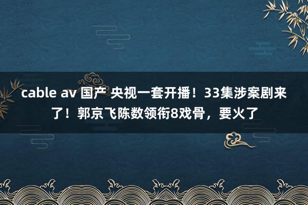 cable av 国产 央视一套开播！33集涉案剧来了！郭京飞陈数领衔8戏骨，要火了