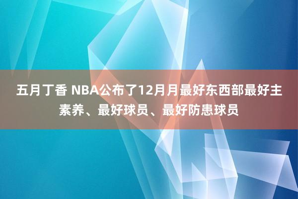 五月丁香 NBA公布了12月月最好东西部最好主素养、最好球员、最好防患球员