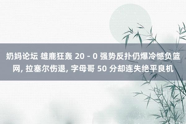 奶妈论坛 雄鹿狂轰 20 - 0 强势反扑仍爆冷憾负篮网， 拉塞尔伤退， 字母哥 50 分却连失绝平良机