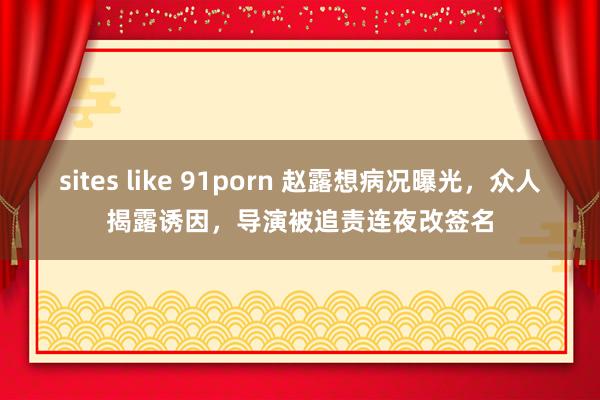 sites like 91porn 赵露想病况曝光，众人揭露诱因，导演被追责连夜改签名