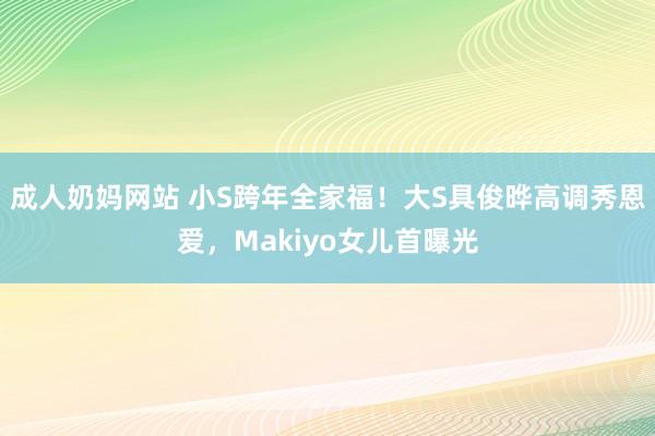 成人奶妈网站 小S跨年全家福！大S具俊晔高调秀恩爱，Makiyo女儿首曝光