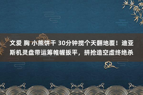 文爱 胸 小熊饼干 30分钟搅个天翻地覆！迪亚斯机灵盘带运筹帷幄扳平，拼抢造空虚终绝杀