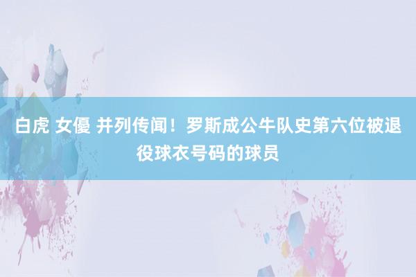 白虎 女優 并列传闻！罗斯成公牛队史第六位被退役球衣号码的球员