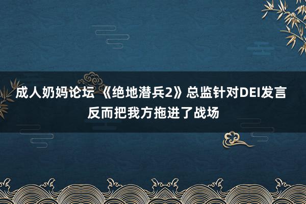 成人奶妈论坛 《绝地潜兵2》总监针对DEI发言 反而把我方拖进了战场