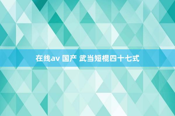 在线av 国产 武当短棍四十七式