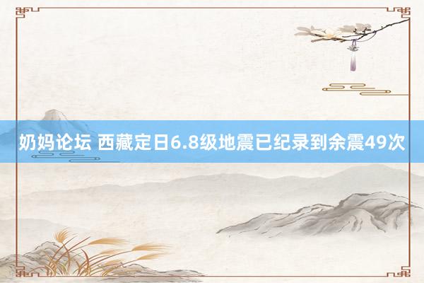 奶妈论坛 西藏定日6.8级地震已纪录到余震49次