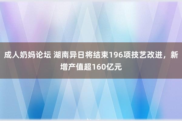 成人奶妈论坛 湖南异日将结束196项技艺改进，新增产值超160亿元