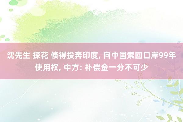 沈先生 探花 倏得投奔印度， 向中国索回口岸99年使用权， 中方: 补偿金一分不可少