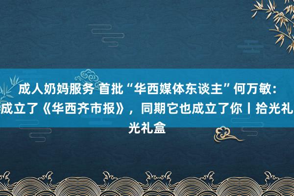 成人奶妈服务 首批“华西媒体东谈主”何万敏：你成立了《华西齐市报》，同期它也成立了你丨拾光礼盒