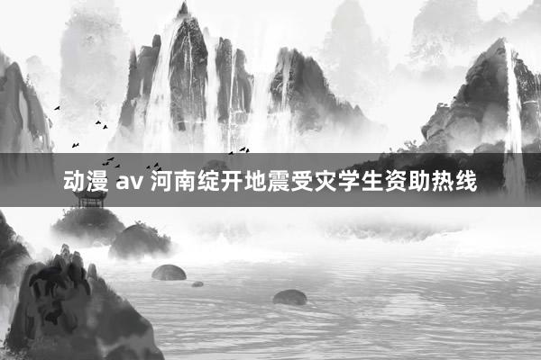 动漫 av 河南绽开地震受灾学生资助热线