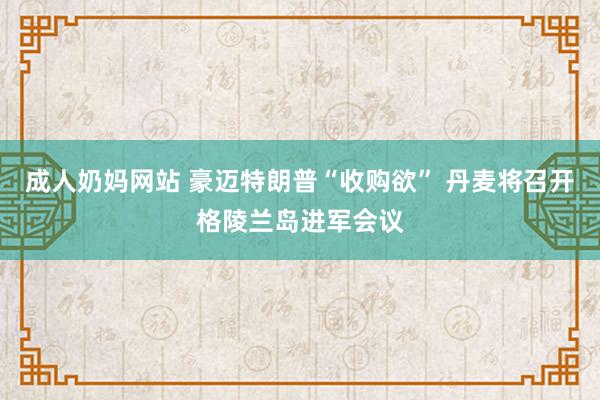 成人奶妈网站 豪迈特朗普“收购欲” 丹麦将召开格陵兰岛进军会议