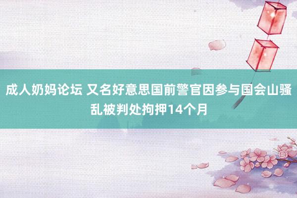 成人奶妈论坛 又名好意思国前警官因参与国会山骚乱被判处拘押14个月