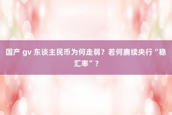 国产 gv 东谈主民币为何走弱？若何赓续央行“稳汇率”？