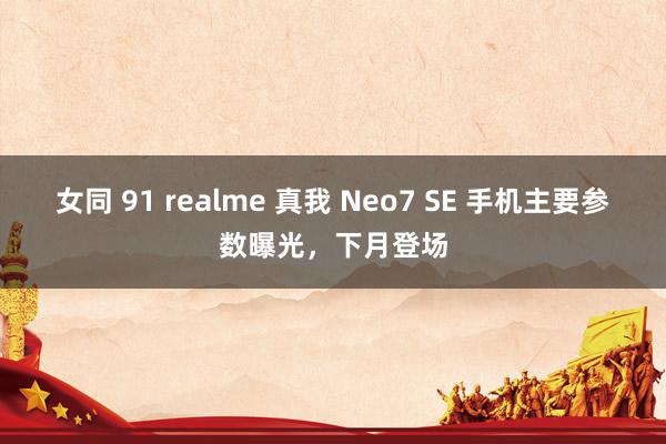 女同 91 realme 真我 Neo7 SE 手机主要参数曝光，下月登场