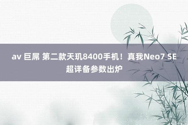 av 巨屌 第二款天玑8400手机！真我Neo7 SE超详备参数出炉