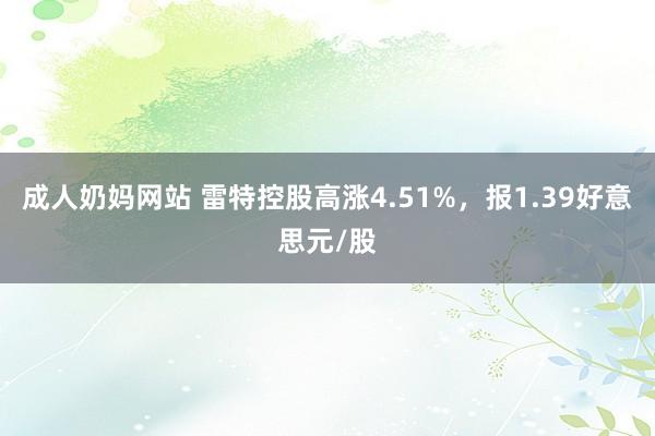 成人奶妈网站 雷特控股高涨4.51%，报1.39好意思元/股