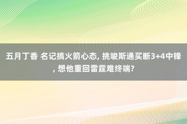 五月丁香 名记搞火箭心态， 挑唆斯通买断3+4中锋， 想他重回雷霆难终端?