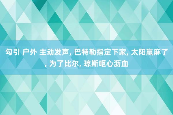 勾引 户外 主动发声， 巴特勒指定下家， 太阳赢麻了， 为了比尔， 琼斯呕心沥血