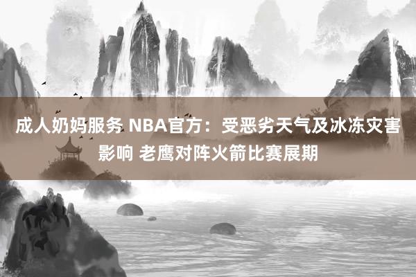 成人奶妈服务 NBA官方：受恶劣天气及冰冻灾害影响 老鹰对阵火箭比赛展期