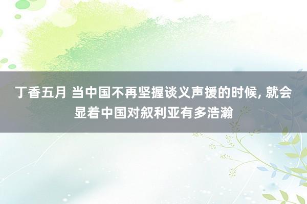 丁香五月 当中国不再坚握谈义声援的时候， 就会显着中国对叙利亚有多浩瀚