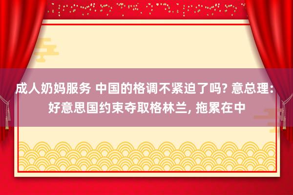 成人奶妈服务 中国的格调不紧迫了吗? 意总理: 好意思国约束夺取格林兰， 拖累在中