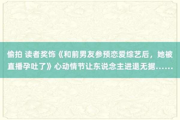 偷拍 读者奖饰《和前男友参预恋爱综艺后，她被直播孕吐了》心动情节让东说念主进退无据……