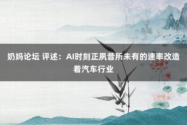 奶妈论坛 评述：AI时刻正夙昔所未有的速率改造着汽车行业