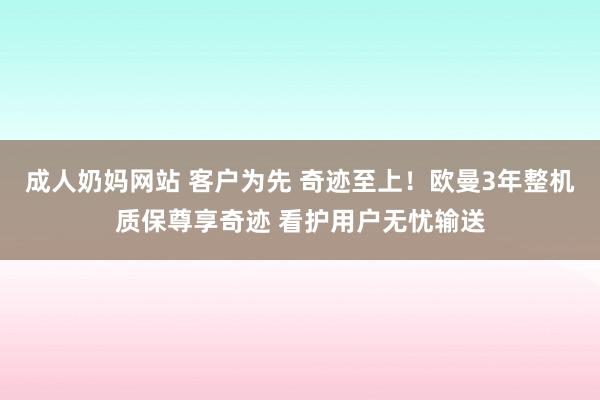 成人奶妈网站 客户为先 奇迹至上！欧曼3年整机质保尊享奇迹 看护用户无忧输送