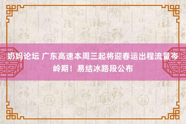 奶妈论坛 广东高速本周三起将迎春运出程流量岑岭期！易结冰路段公布