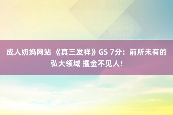 成人奶妈网站 《真三发祥》GS 7分：前所未有的弘大领域 攫金不见人!