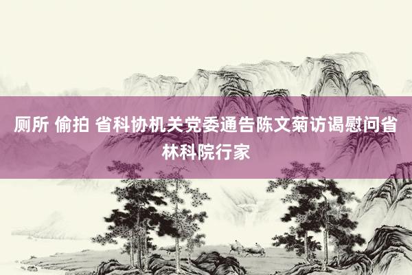 厕所 偷拍 省科协机关党委通告陈文菊访谒慰问省林科院行家