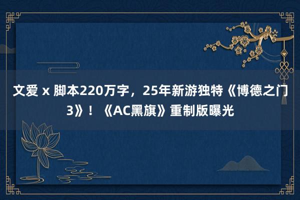 文爱 x 脚本220万字，25年新游独特《博德之门3》！《AC黑旗》重制版曝光