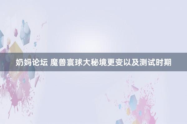 奶妈论坛 魔兽寰球大秘境更变以及测试时期