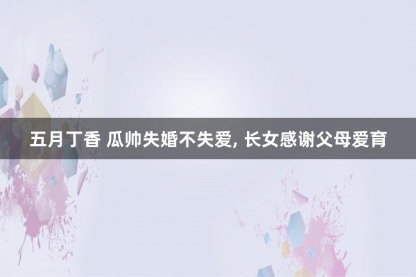 五月丁香 瓜帅失婚不失爱， 长女感谢父母爱育