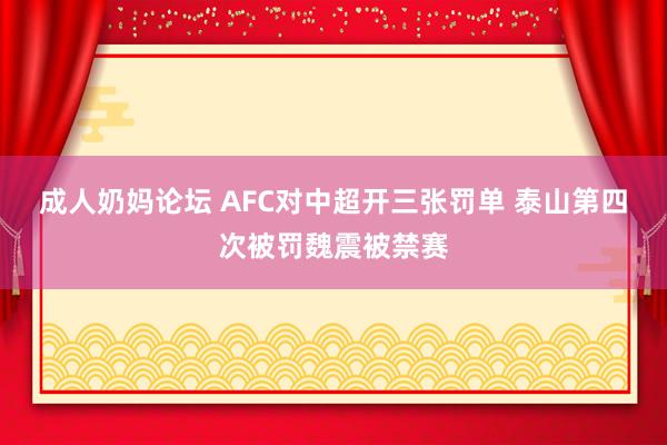 成人奶妈论坛 AFC对中超开三张罚单 泰山第四次被罚魏震被禁赛