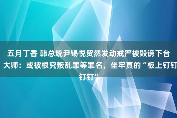 五月丁香 韩总统尹锡悦贸然发动戒严被毁谤下台，大师：或被根究叛乱罪等罪名，坐牢真的“板上钉钉”