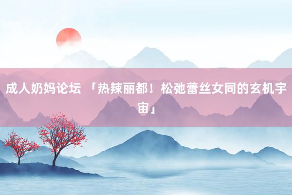 成人奶妈论坛 「热辣丽都！松弛蕾丝女同的玄机宇宙」